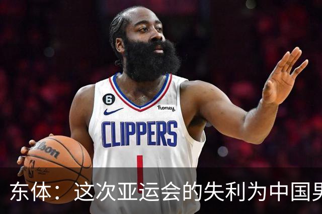 东体：这次亚运会的失利为中国男篮敲响了警钟 要针对性补齐短板